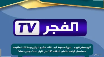 تنويه هام اليوم.. طريقة ضبط تردد قناة الفجر الجزائرية 2025 لمتابعة مسلسل قيامة عثمان الحلقة 195 على نايل سات وعرب سات